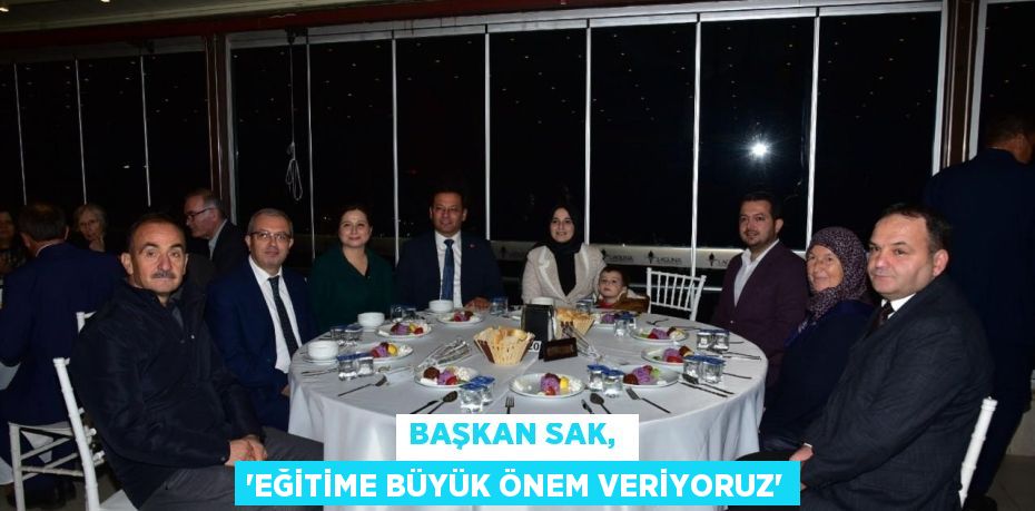 BAŞKAN SAK,  “EĞİTİME BÜYÜK ÖNEM VERİYORUZ”