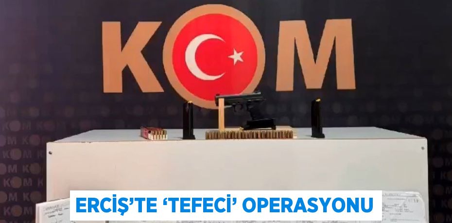 ERCİŞ’TE ‘TEFECİ’ OPERASYONU