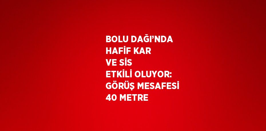 BOLU DAĞI’NDA HAFİF KAR VE SİS ETKİLİ OLUYOR: GÖRÜŞ MESAFESİ 40 METRE