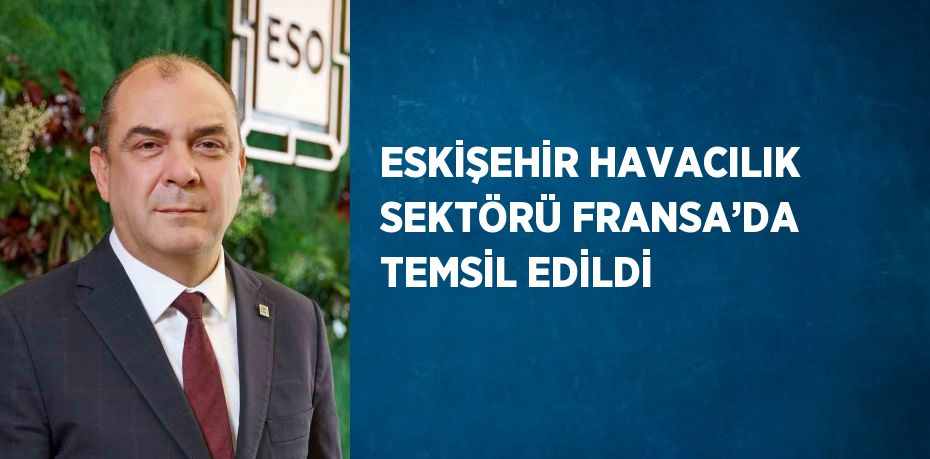 ESKİŞEHİR HAVACILIK SEKTÖRÜ FRANSA’DA TEMSİL EDİLDİ