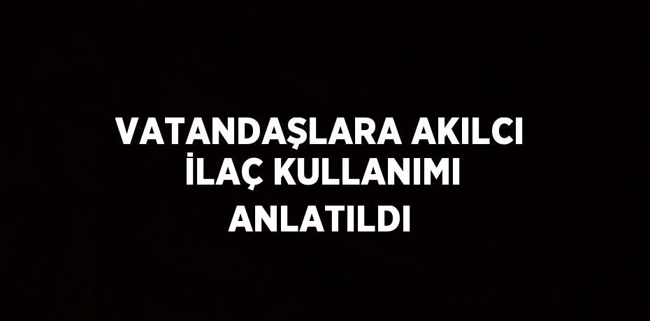 VATANDAŞLARA AKILCI İLAÇ KULLANIMI ANLATILDI