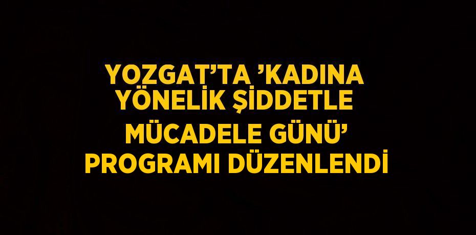 YOZGAT’TA ’KADINA YÖNELİK ŞİDDETLE MÜCADELE GÜNÜ’ PROGRAMI DÜZENLENDİ