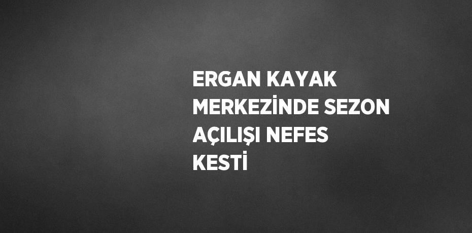 ERGAN KAYAK MERKEZİNDE SEZON AÇILIŞI NEFES KESTİ