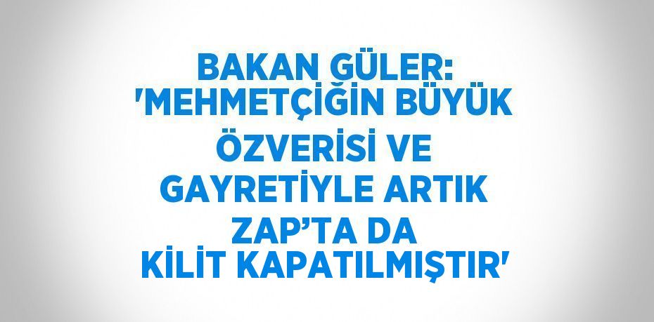 BAKAN GÜLER: 'MEHMETÇİĞİN BÜYÜK ÖZVERİSİ VE GAYRETİYLE ARTIK ZAP’TA DA KİLİT KAPATILMIŞTIR'