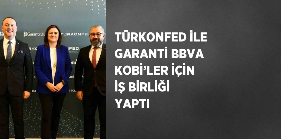 TÜRKONFED İLE GARANTİ BBVA KOBİ’LER İÇİN İŞ BİRLİĞİ YAPTI