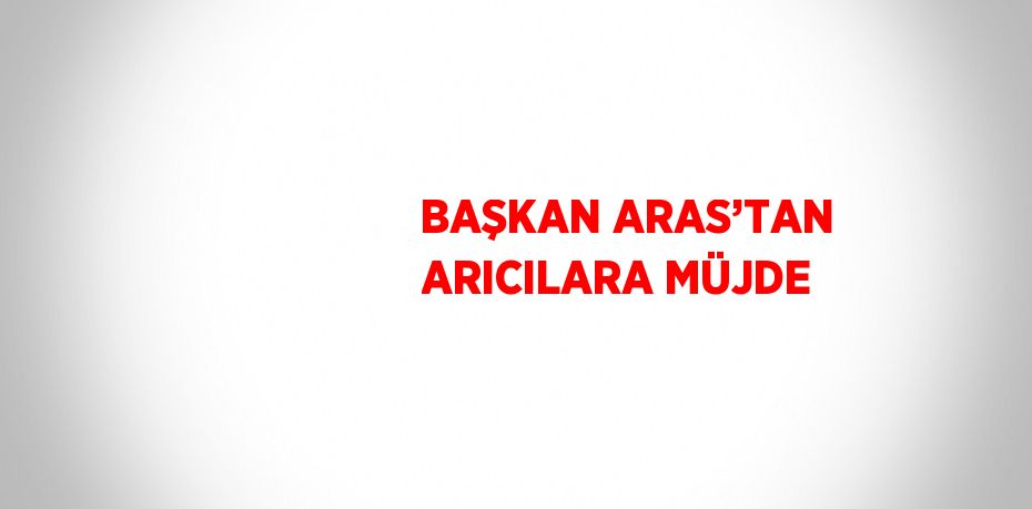 BAŞKAN ARAS’TAN ARICILARA MÜJDE