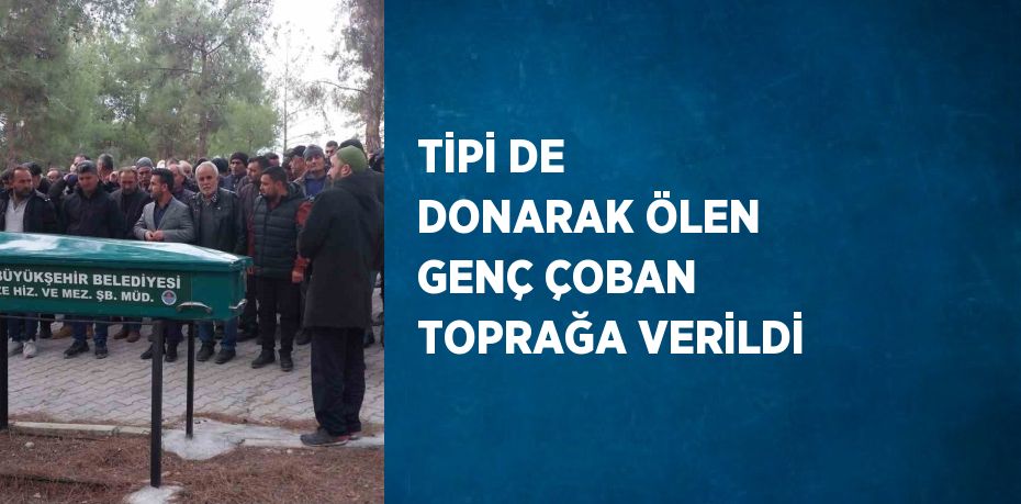 TİPİ DE DONARAK ÖLEN GENÇ ÇOBAN TOPRAĞA VERİLDİ