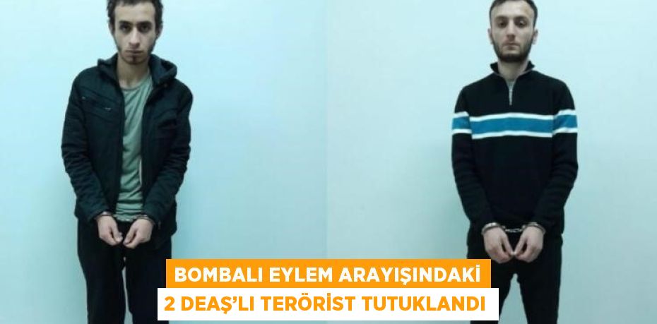 BOMBALI EYLEM ARAYIŞINDAKİ 2 DEAŞ’LI TERÖRİST TUTUKLANDI