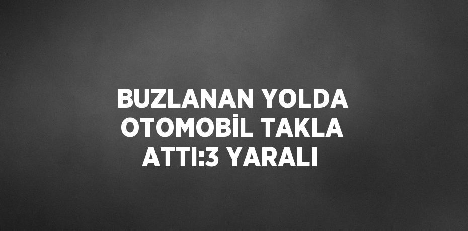 BUZLANAN YOLDA OTOMOBİL TAKLA ATTI:3 YARALI