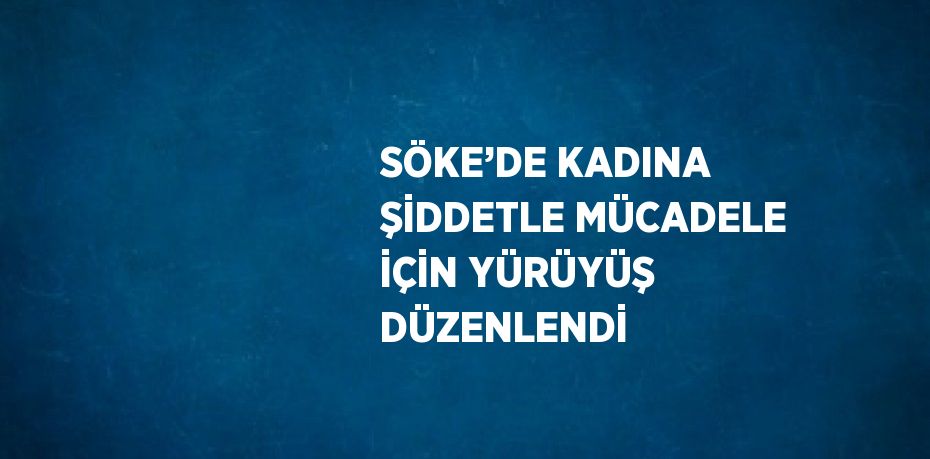 SÖKE’DE KADINA ŞİDDETLE MÜCADELE İÇİN YÜRÜYÜŞ DÜZENLENDİ