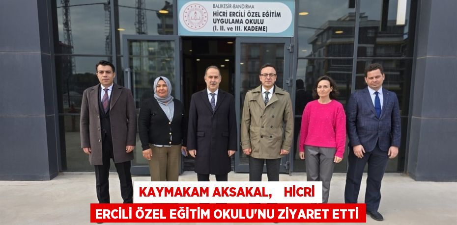 KAYMAKAM AKSAKAL,    HİCRİ ERCİLİ ÖZEL EĞİTİM OKULU'NU ZİYARET ETTİ