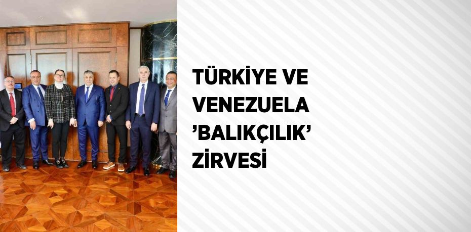 TÜRKİYE VE VENEZUELA ’BALIKÇILIK’ ZİRVESİ