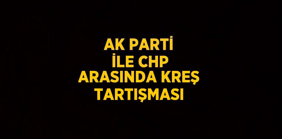 AK PARTİ İLE CHP ARASINDA KREŞ TARTIŞMASI