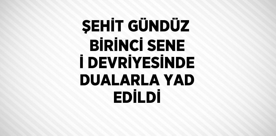 ŞEHİT GÜNDÜZ BİRİNCİ SENE İ DEVRİYESİNDE DUALARLA YAD EDİLDİ