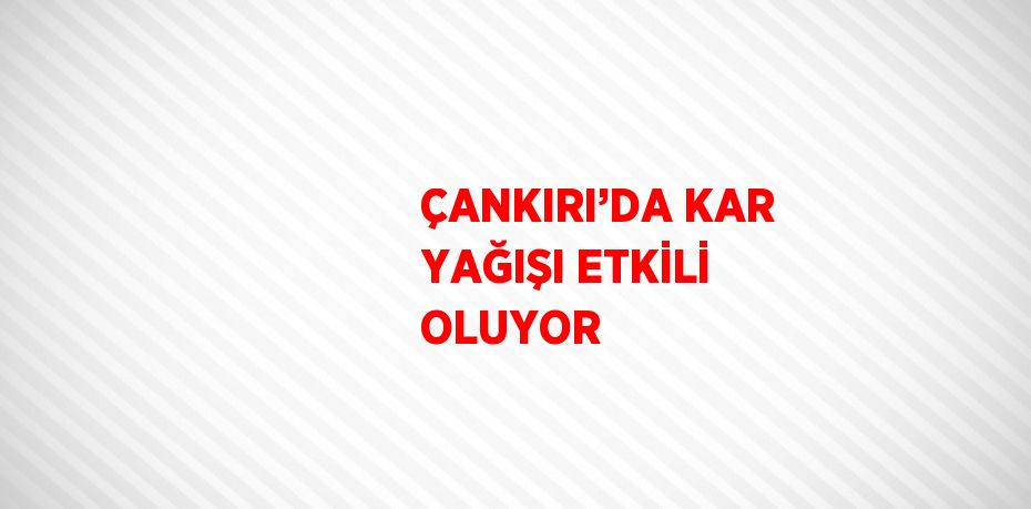 ÇANKIRI’DA KAR YAĞIŞI ETKİLİ OLUYOR