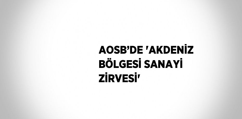 AOSB’DE 'AKDENİZ BÖLGESİ SANAYİ ZİRVESİ'