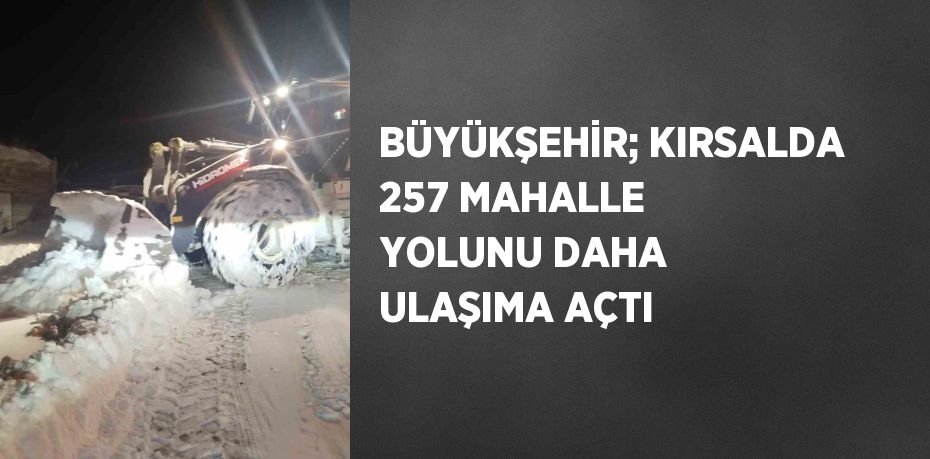 BÜYÜKŞEHİR; KIRSALDA 257 MAHALLE YOLUNU DAHA ULAŞIMA AÇTI