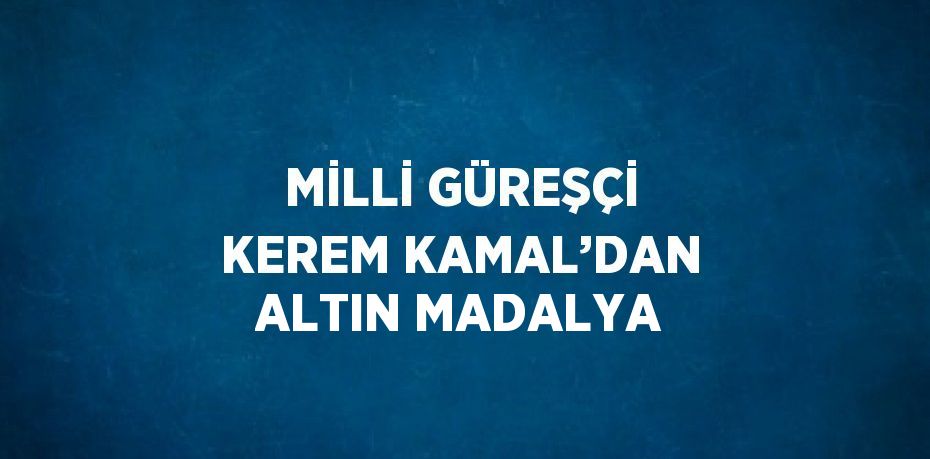 MİLLİ GÜREŞÇİ KEREM KAMAL’DAN ALTIN MADALYA