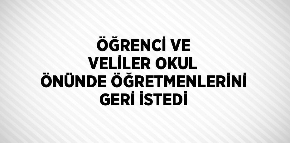 ÖĞRENCİ VE VELİLER OKUL ÖNÜNDE ÖĞRETMENLERİNİ GERİ İSTEDİ