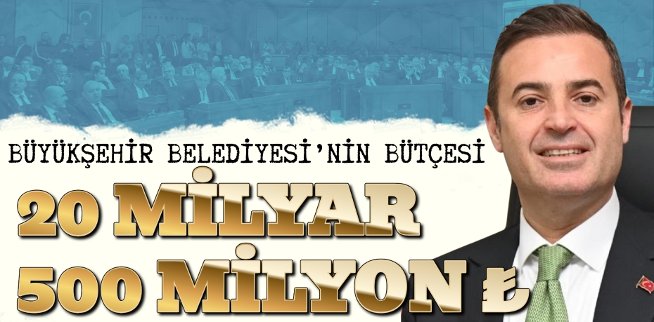 BÜYÜKŞEHİR BELEDİYESİ’NİN BÜTÇESİ 20 MİLYAR 500 MİLYON ₺