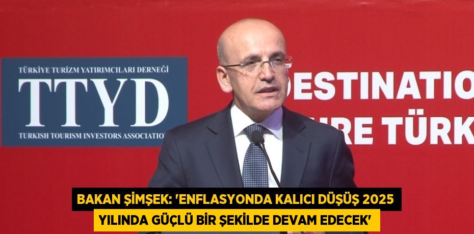 BAKAN ŞİMŞEK: 'ENFLASYONDA KALICI DÜŞÜŞ 2025 YILINDA GÜÇLÜ BİR ŞEKİLDE DEVAM EDECEK'