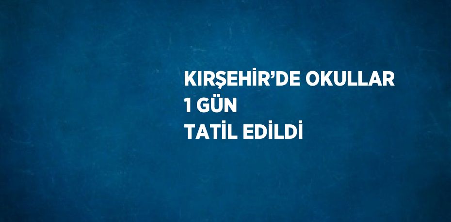 KIRŞEHİR’DE OKULLAR 1 GÜN TATİL EDİLDİ