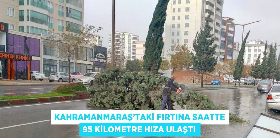 KAHRAMANMARAŞ’TAKİ FIRTINA SAATTE 95 KİLOMETRE HIZA ULAŞTI