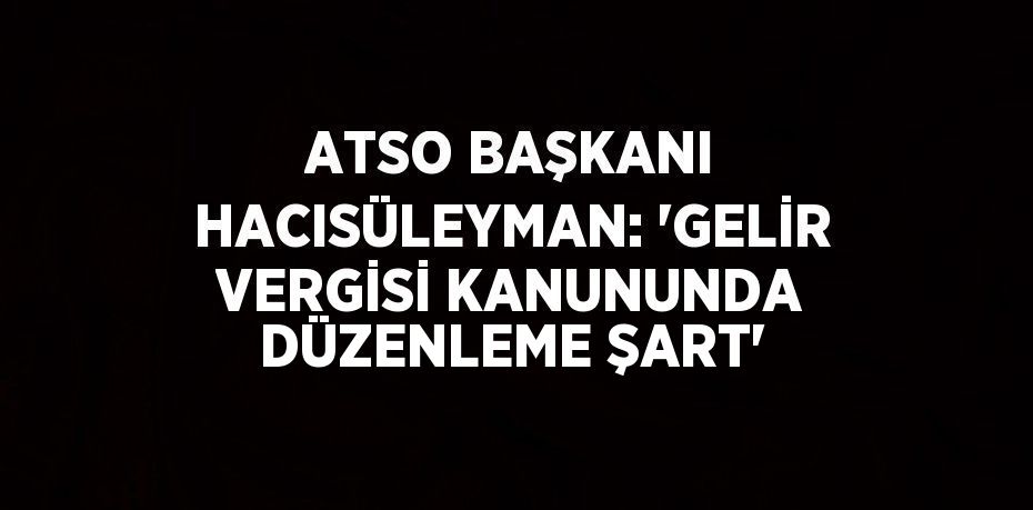 ATSO BAŞKANI HACISÜLEYMAN: 'GELİR VERGİSİ KANUNUNDA DÜZENLEME ŞART'