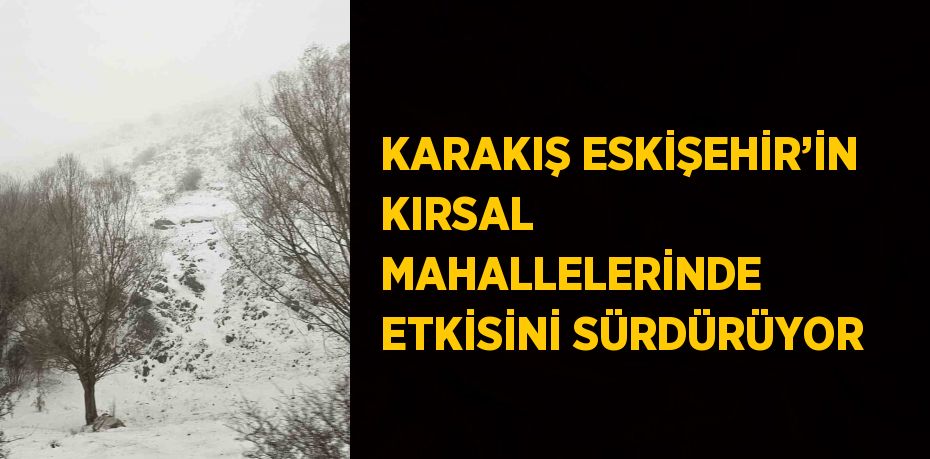 KARAKIŞ ESKİŞEHİR’İN KIRSAL MAHALLELERİNDE ETKİSİNİ SÜRDÜRÜYOR