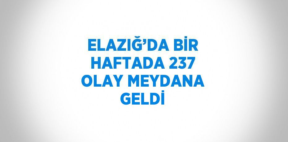 ELAZIĞ’DA BİR HAFTADA 237 OLAY MEYDANA GELDİ