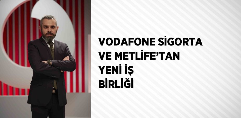 VODAFONE SİGORTA VE METLİFE’TAN YENİ İŞ BİRLİĞİ