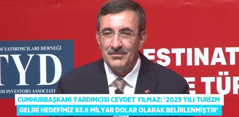 CUMHURBAŞKANI YARDIMCISI CEVDET YILMAZ: '2025 YILI TURİZM GELİRİ HEDEFİMİZ 63.6 MİLYAR DOLAR OLARAK BELİRLENMİŞTİR'