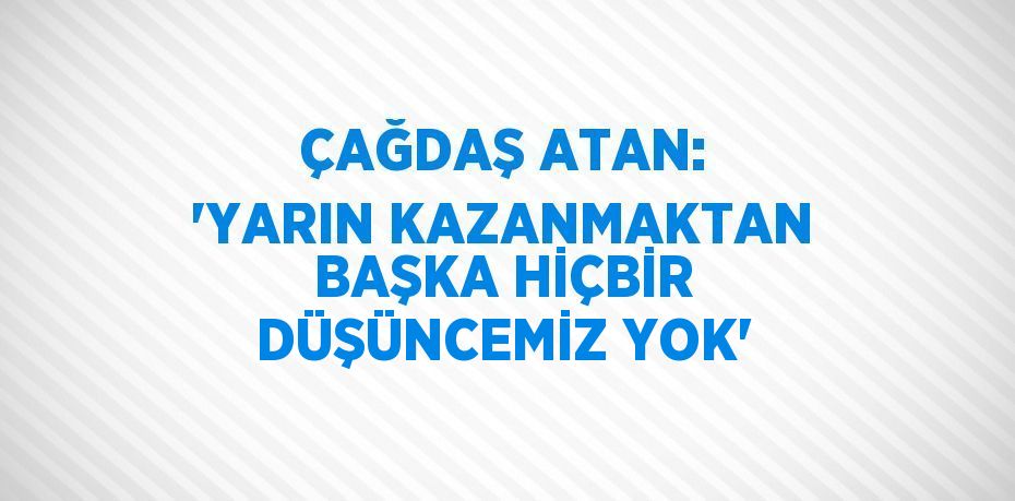 ÇAĞDAŞ ATAN: 'YARIN KAZANMAKTAN BAŞKA HİÇBİR DÜŞÜNCEMİZ YOK'