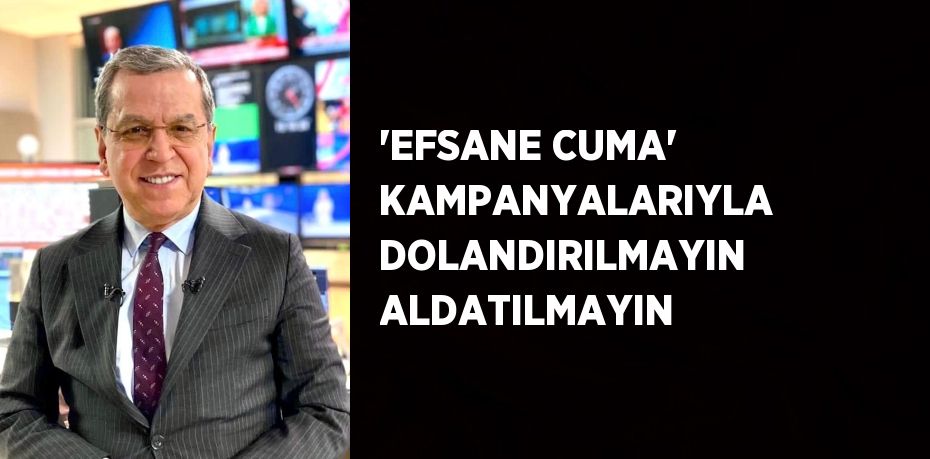 'EFSANE CUMA' KAMPANYALARIYLA DOLANDIRILMAYIN ALDATILMAYIN