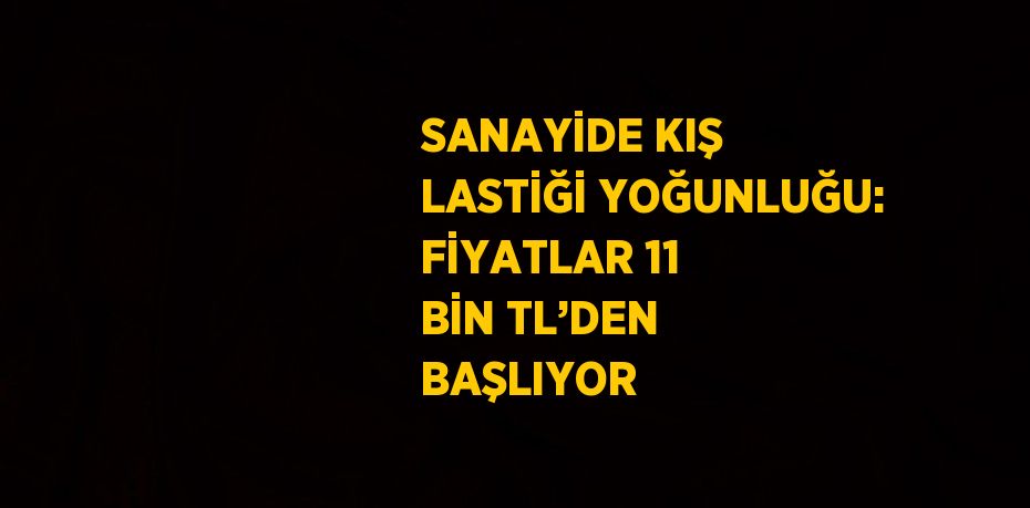 SANAYİDE KIŞ LASTİĞİ YOĞUNLUĞU: FİYATLAR 11 BİN TL’DEN BAŞLIYOR