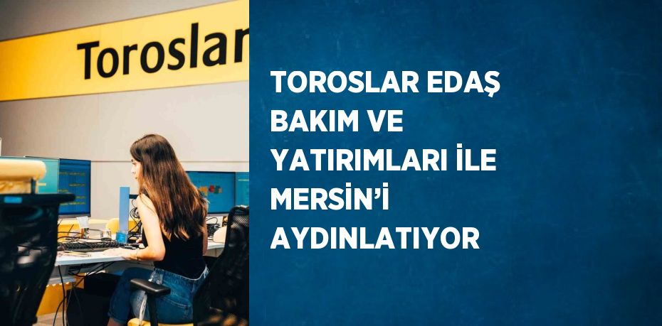 TOROSLAR EDAŞ BAKIM VE YATIRIMLARI İLE MERSİN’İ AYDINLATIYOR