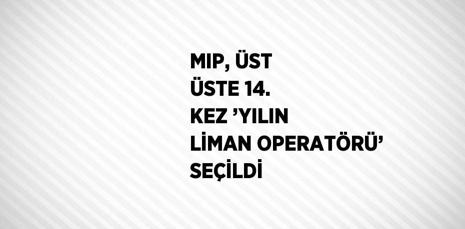 MIP, ÜST ÜSTE 14. KEZ ’YILIN LİMAN OPERATÖRÜ’ SEÇİLDİ