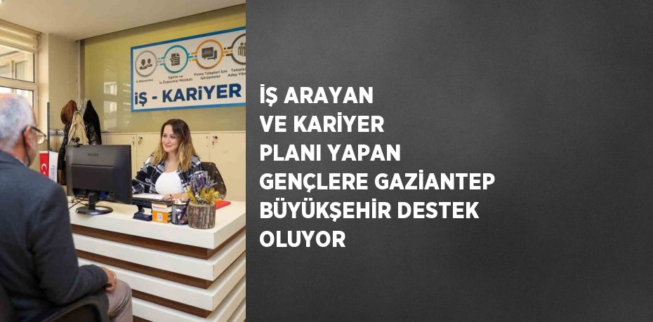 İŞ ARAYAN VE KARİYER PLANI YAPAN GENÇLERE GAZİANTEP BÜYÜKŞEHİR DESTEK OLUYOR