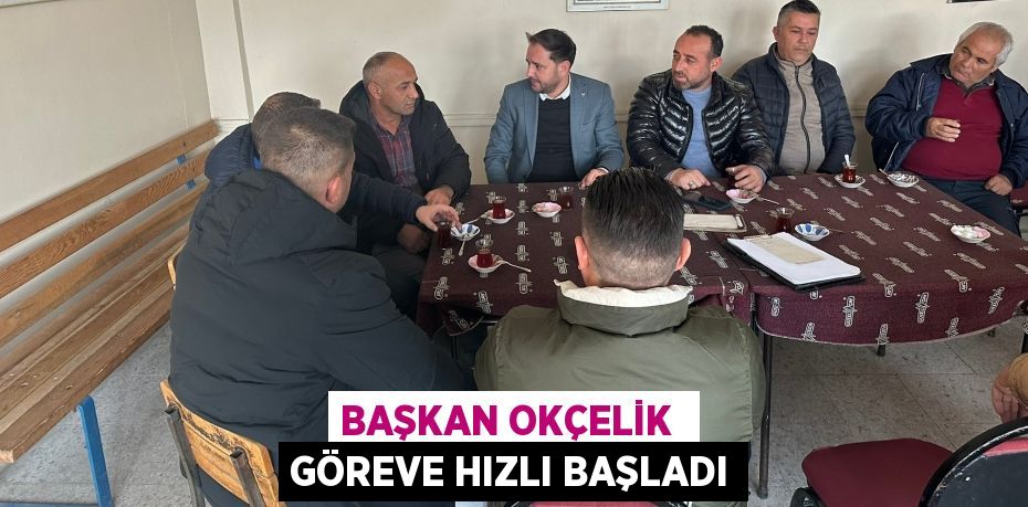 BAŞKAN OKÇELİK  GÖREVE HIZLI BAŞLADI