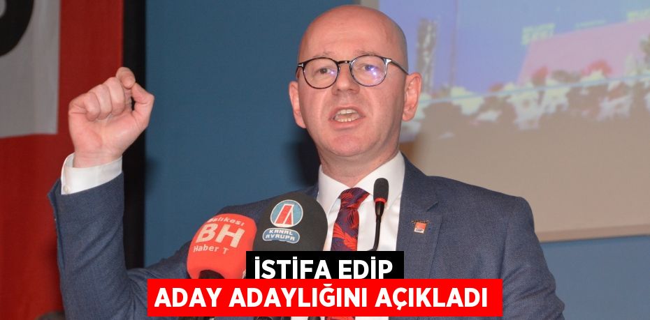 İSTİFA EDİP ADAY ADAYLIĞINI AÇIKLADI