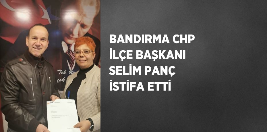 BANDIRMA CHP İLÇE BAŞKANI SELİM PANÇ İSTİFA ETTİ