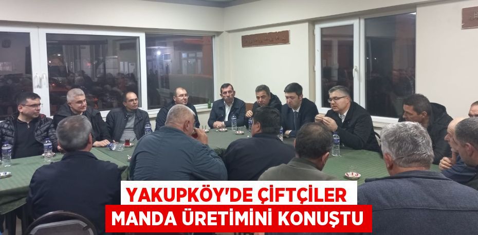 YAKUPKÖY’DE ÇİFTÇİLER MANDA ÜRETİMİNİ KONUŞTU