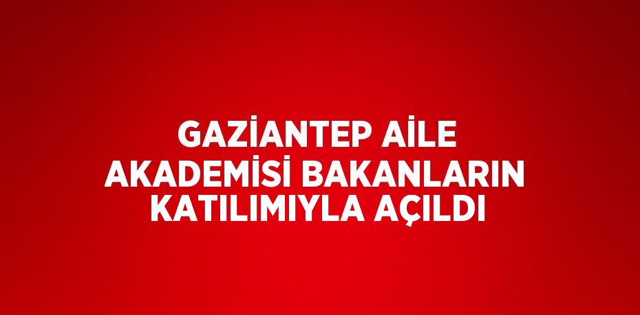 GAZİANTEP AİLE AKADEMİSİ BAKANLARIN KATILIMIYLA AÇILDI