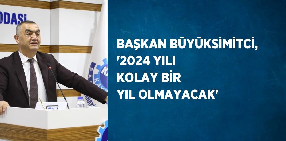 BAŞKAN BÜYÜKSİMİTCİ, '2024 YILI KOLAY BİR YIL OLMAYACAK'