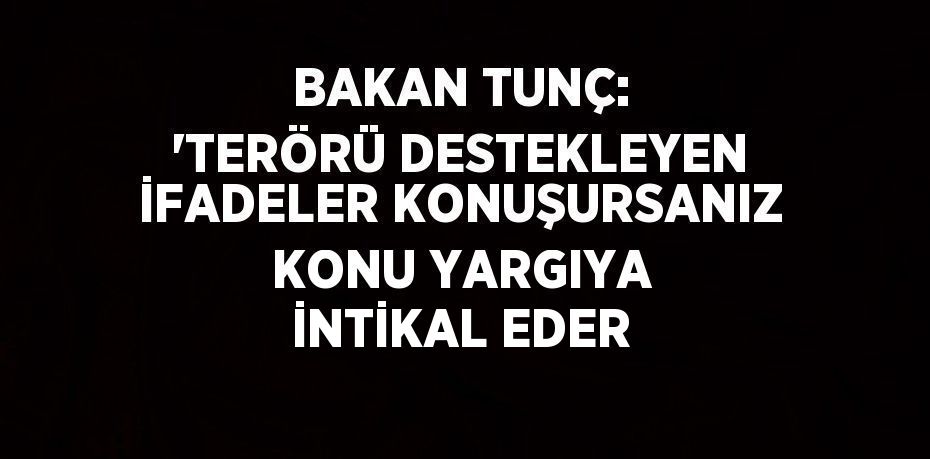 BAKAN TUNÇ: 'TERÖRÜ DESTEKLEYEN İFADELER KONUŞURSANIZ KONU YARGIYA İNTİKAL EDER