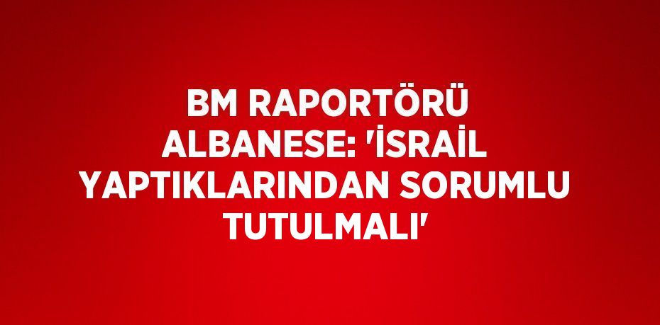 BM RAPORTÖRÜ ALBANESE: 'İSRAİL YAPTIKLARINDAN SORUMLU TUTULMALI'