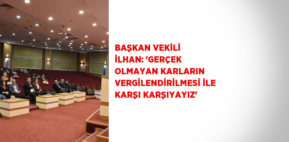 BAŞKAN VEKİLİ İLHAN: 'GERÇEK OLMAYAN KARLARIN VERGİLENDİRİLMESİ İLE KARŞI KARŞIYAYIZ'