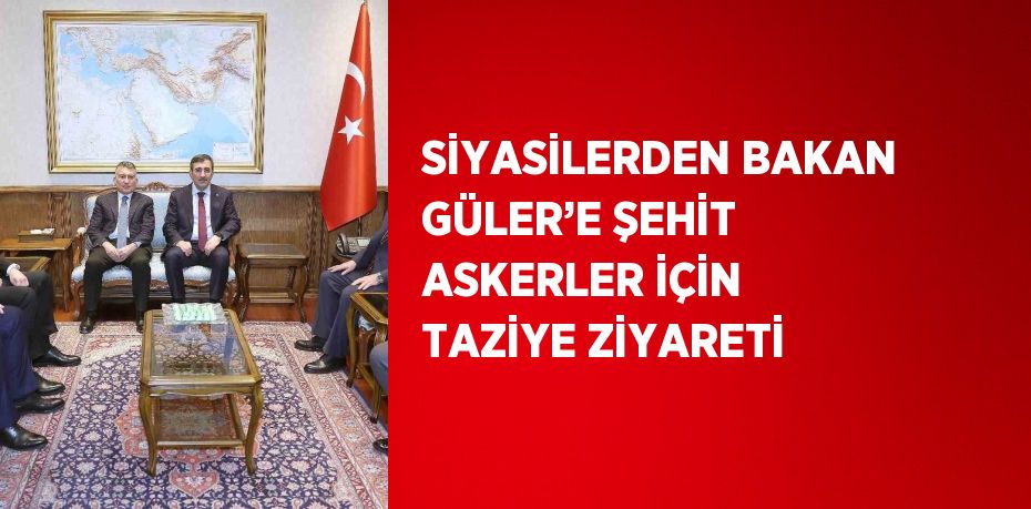 SİYASİLERDEN BAKAN GÜLER’E ŞEHİT ASKERLER İÇİN TAZİYE ZİYARETİ