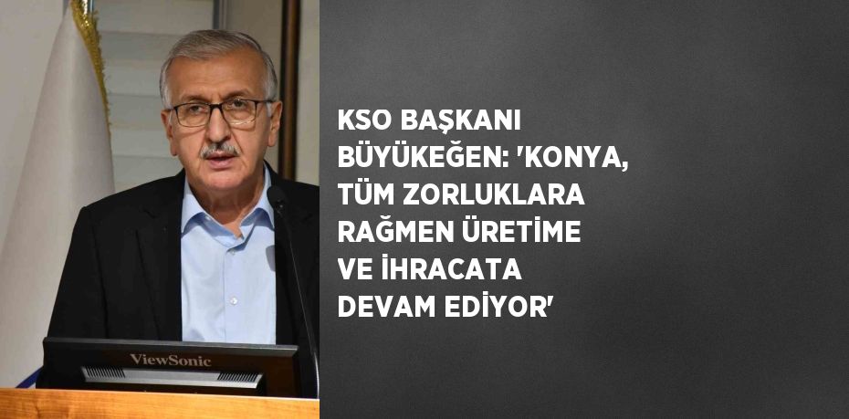 KSO BAŞKANI BÜYÜKEĞEN: 'KONYA, TÜM ZORLUKLARA RAĞMEN ÜRETİME VE İHRACATA DEVAM EDİYOR'