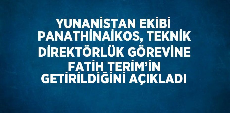 YUNANİSTAN EKİBİ PANATHİNAİKOS, TEKNİK DİREKTÖRLÜK GÖREVİNE FATİH TERİM’İN GETİRİLDİĞİNİ AÇIKLADI